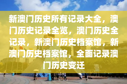 新澳門(mén)歷史所有記錄大全最新，澳門(mén)歷史記錄大全，最新澳門(mén)歷史全貌回顧